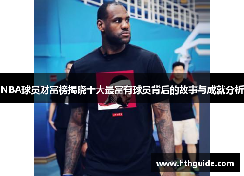 NBA球员财富榜揭晓十大最富有球员背后的故事与成就分析