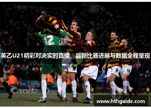 英乙U21精彩对决实时直播，最新比赛进展与数据全程呈现