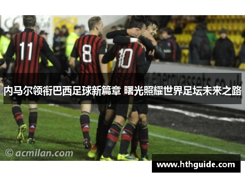 内马尔领衔巴西足球新篇章 曙光照耀世界足坛未来之路