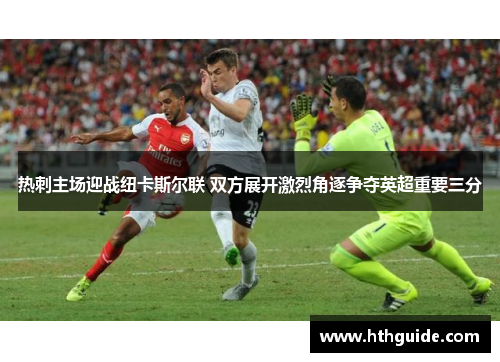 热刺主场迎战纽卡斯尔联 双方展开激烈角逐争夺英超重要三分