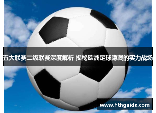 五大联赛二级联赛深度解析 揭秘欧洲足球隐藏的实力战场