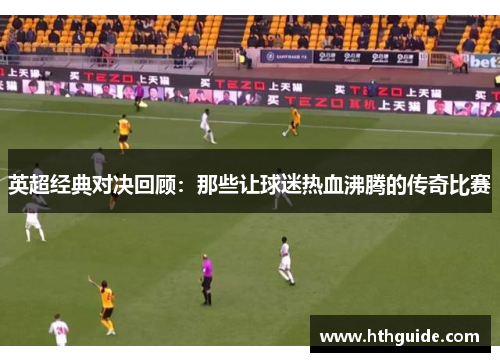 英超经典对决回顾：那些让球迷热血沸腾的传奇比赛