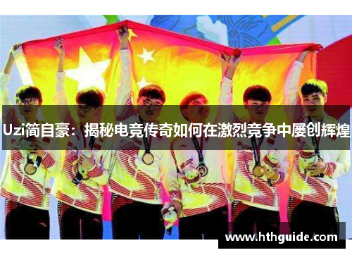 Uzi简自豪：揭秘电竞传奇如何在激烈竞争中屡创辉煌