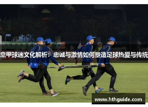 意甲球迷文化解析：忠诚与激情如何塑造足球热爱与传统