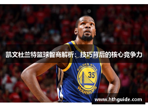 凯文杜兰特篮球智商解析：技巧背后的核心竞争力