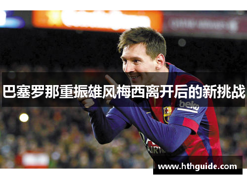 巴塞罗那重振雄风梅西离开后的新挑战