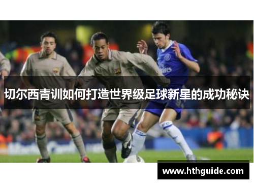 切尔西青训如何打造世界级足球新星的成功秘诀