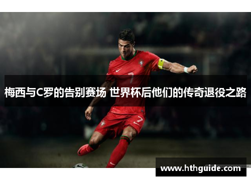 梅西与C罗的告别赛场 世界杯后他们的传奇退役之路