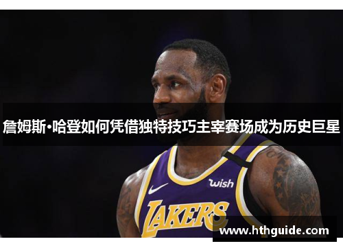 詹姆斯·哈登如何凭借独特技巧主宰赛场成为历史巨星