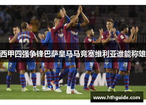 西甲四强争锋巴萨皇马马竞塞维利亚谁能称雄