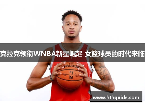 克拉克领衔WNBA新星崛起 女篮球员的时代来临