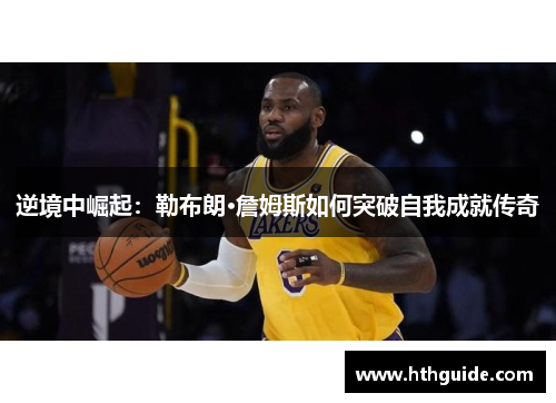 逆境中崛起：勒布朗·詹姆斯如何突破自我成就传奇