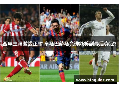 西甲三强激战正酣 皇马巴萨马竞谁能笑到最后夺冠？