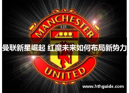 曼联新星崛起 红魔未来如何布局新势力