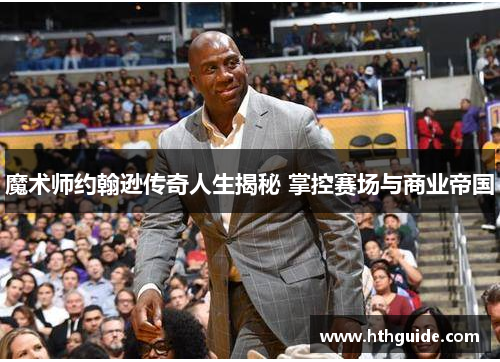 魔术师约翰逊传奇人生揭秘 掌控赛场与商业帝国