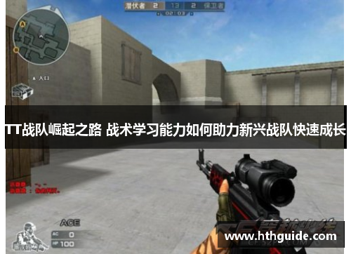 TT战队崛起之路 战术学习能力如何助力新兴战队快速成长